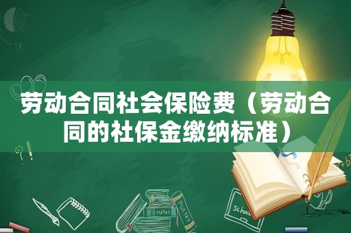 勞動合同社會保險費（勞動合同的社保金繳納標準）