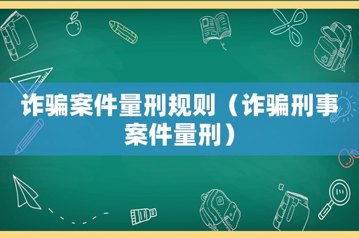 詐騙案件量刑規則（詐騙刑事案件量刑）