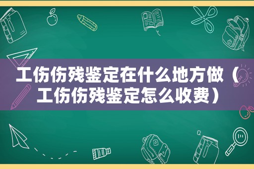 工傷傷殘鑒定在什么地方做（工傷傷殘鑒定怎么收費(fèi)）