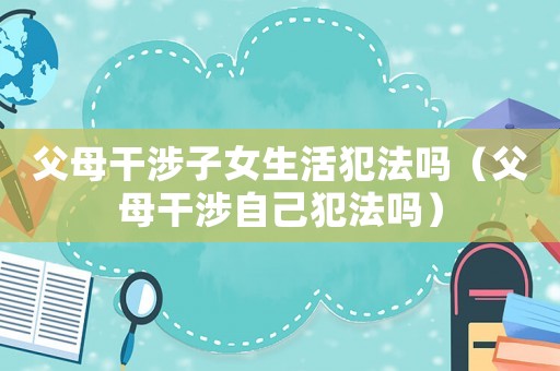 父母干涉子女生活犯法嗎（父母干涉自己犯法嗎）