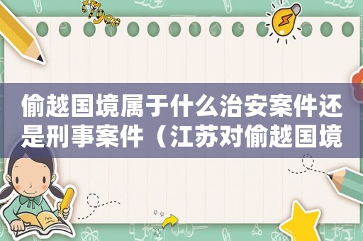 偷越國(guó)境屬于什么治安案件還是刑事案件（江蘇對(duì)偷越國(guó)境罪量刑）