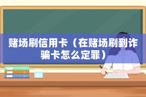 賭場刷信用卡（在賭場刷到詐騙卡怎么定罪）