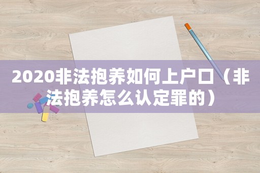2020非法抱養(yǎng)如何上戶口（非法抱養(yǎng)怎么認(rèn)定罪的）