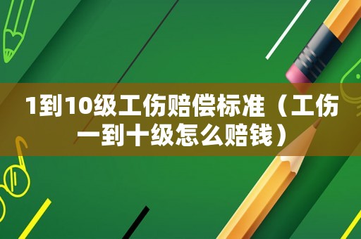 1到10級工傷賠償標準（工傷一到十級怎么賠錢）