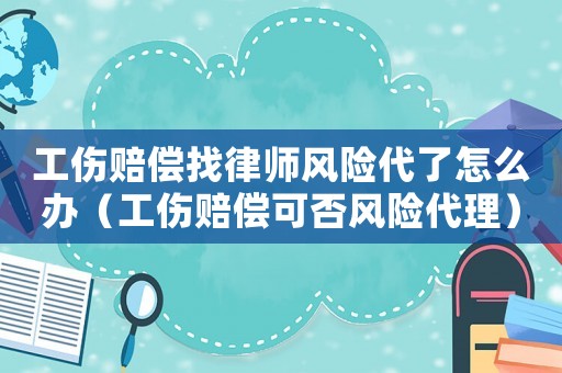工傷賠償找律師風險代了怎么辦（工傷賠償可否風險代理）