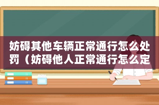 妨礙其他車輛正常通行怎么處罰（妨礙他人正常通行怎么定罪）