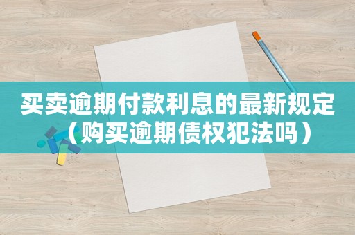 買賣逾期付款利息的最新規定（購買逾期債權犯法嗎）
