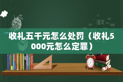 收禮五千元怎么處罰（收禮5000元怎么定罪）