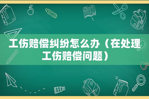 工傷賠償糾紛怎么辦（在處理工傷賠償問題）