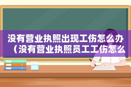 沒有營業執照出現工傷怎么辦（沒有營業執照員工工傷怎么辦理流程）