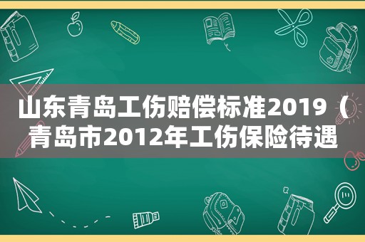 山東青島工傷賠償標準2019（青島市2012年工傷保險待遇）