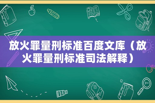 放火罪量刑標準百度文庫（放火罪量刑標準司法解釋）