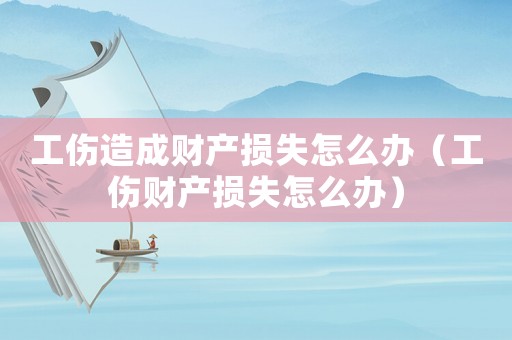 工傷造成財(cái)產(chǎn)損失怎么辦（工傷財(cái)產(chǎn)損失怎么辦）
