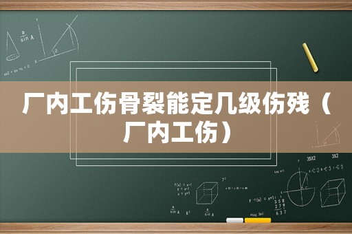 廠內工傷骨裂能定幾級傷殘（廠內工傷）