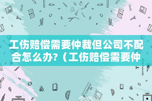 工傷賠償需要仲裁但公司不配合怎么辦?（工傷賠償需要仲裁）