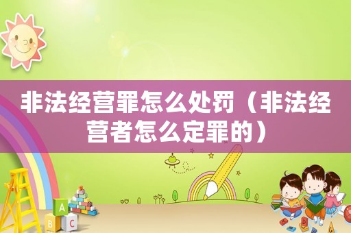 非法經營罪怎么處罰（非法經營者怎么定罪的）