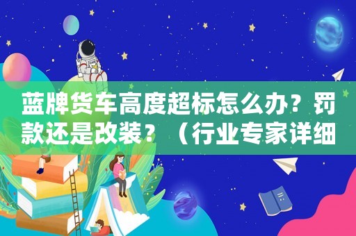 藍牌貨車高度超標怎么辦？罰款還是改裝？（行業專家詳細介紹）