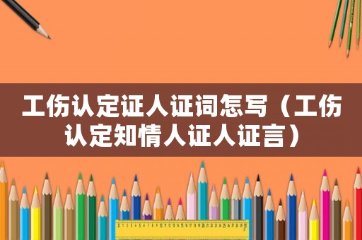 工傷認定證人證詞怎寫（工傷認定知情人證人證言）