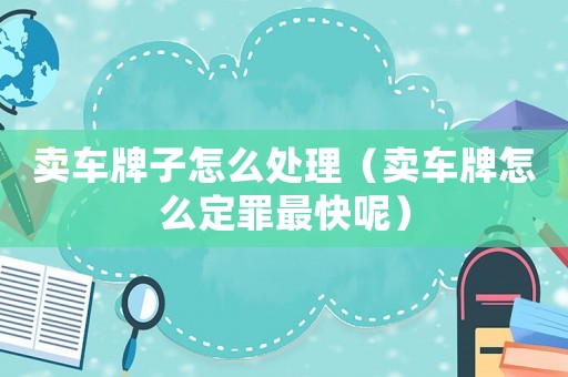 賣車牌子怎么處理（賣車牌怎么定罪最快呢）