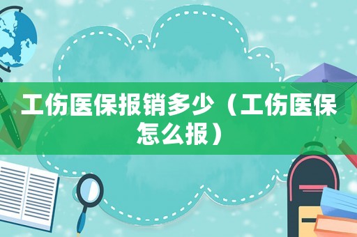 工傷醫(yī)保報(bào)銷多少（工傷醫(yī)保怎么報(bào)）