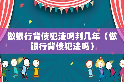 做銀行背債犯法嗎判幾年（做銀行背債犯法嗎）