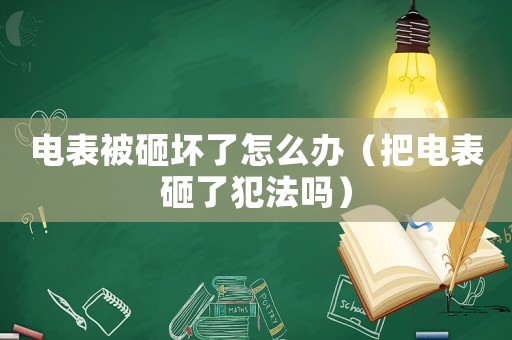 電表被砸壞了怎么辦（把電表砸了犯法嗎）