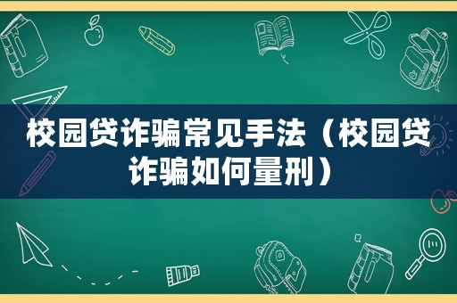 校園貸詐騙常見手法（校園貸詐騙如何量刑）