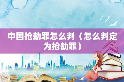 中國搶劫罪怎么判（怎么判定為搶劫罪）