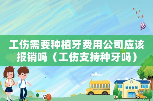 工傷需要種植牙費用公司應該報銷嗎（工傷支持種牙嗎）