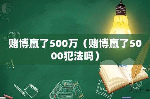 賭博贏了500萬（賭博贏了5000犯法嗎）