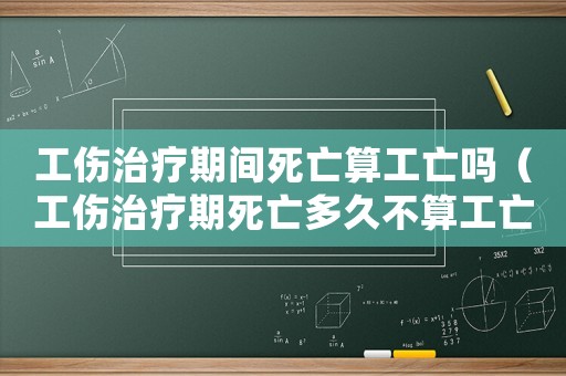 工傷治療期間死亡算工亡嗎（工傷治療期死亡多久不算工亡）