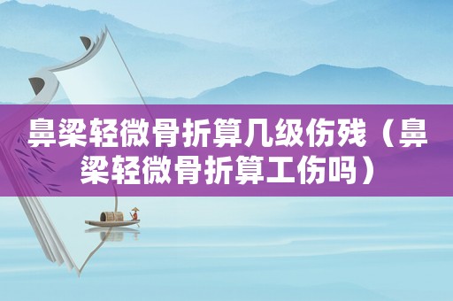 鼻梁輕微骨折算幾級傷殘（鼻梁輕微骨折算工傷嗎）