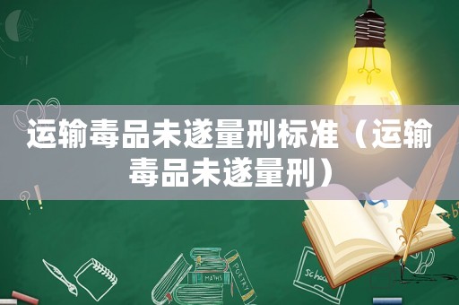 運輸毒品未遂量刑標準（運輸毒品未遂量刑）