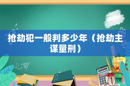 搶劫犯一般判多少年（搶劫主謀量刑）