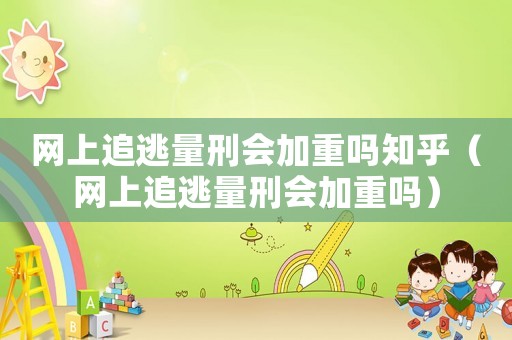 網上追逃量刑會加重嗎知乎（網上追逃量刑會加重嗎）
