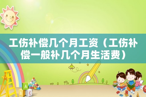 工傷補(bǔ)償幾個(gè)月工資（工傷補(bǔ)償一般補(bǔ)幾個(gè)月生活費(fèi)）