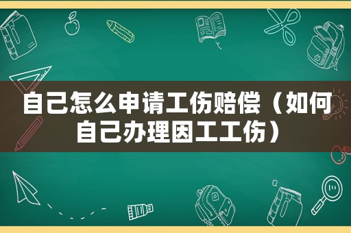 自己怎么申請工傷賠償（如何自己辦理因工工傷）