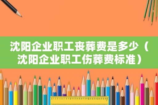 沈陽企業職工喪葬費是多少（沈陽企業職工傷葬費標準）