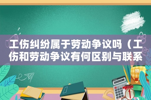 工傷糾紛屬于勞動爭議嗎（工傷和勞動爭議有何區別與聯系）