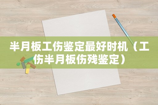 半月板工傷鑒定最好時機（工傷半月板傷殘鑒定）