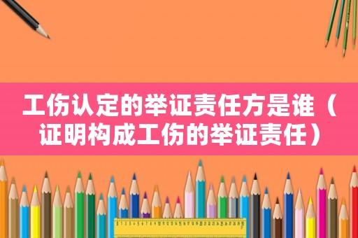 工傷認(rèn)定的舉證責(zé)任方是誰（證明構(gòu)成工傷的舉證責(zé)任）