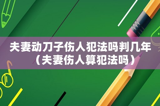 夫妻動(dòng)刀子傷人犯法嗎判幾年（夫妻傷人算犯法嗎）