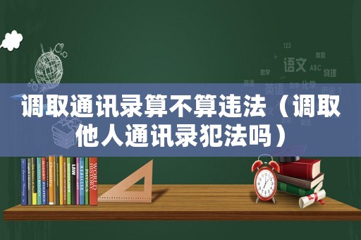調取通訊錄算不算違法（調取他人通訊錄犯法嗎）