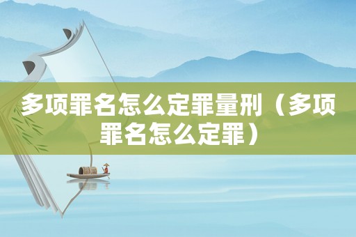 多項罪名怎么定罪量刑（多項罪名怎么定罪）