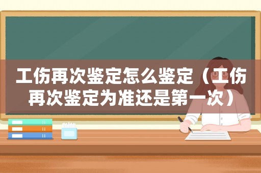 工傷再次鑒定怎么鑒定（工傷再次鑒定為準還是第一次）
