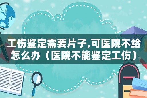 工傷鑒定需要片子,可醫(yī)院不給怎么辦（醫(yī)院不能鑒定工傷）
