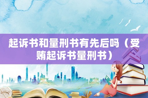 起訴書和量刑書有先后嗎（受賄起訴書量刑書）
