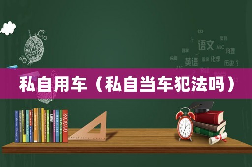私自用車（私自當(dāng)車犯法嗎）
