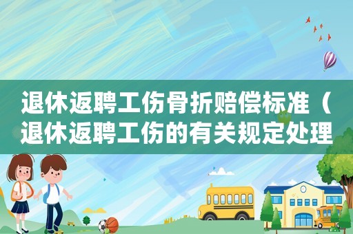 退休返聘工傷骨折賠償標準（退休返聘工傷的有關規定處理）