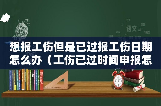 想報工傷但是已過報工傷日期怎么辦（工傷已過時間申報怎么辦）